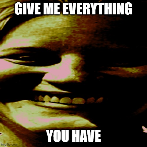 hehehaaa | GIVE ME EVERYTHING; YOU HAVE | image tagged in scary,sussy baka,sus,sussy,creepy | made w/ Imgflip meme maker