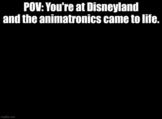 Hold up... *Ring ding ding ding ding ding ding ding* | POV: You're at Disneyland and the animatronics came to life. | image tagged in blank black,rp,disneyland | made w/ Imgflip meme maker
