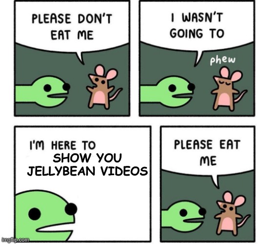 i am here to | SHOW YOU JELLYBEAN VIDEOS | image tagged in i am here to,memes | made w/ Imgflip meme maker