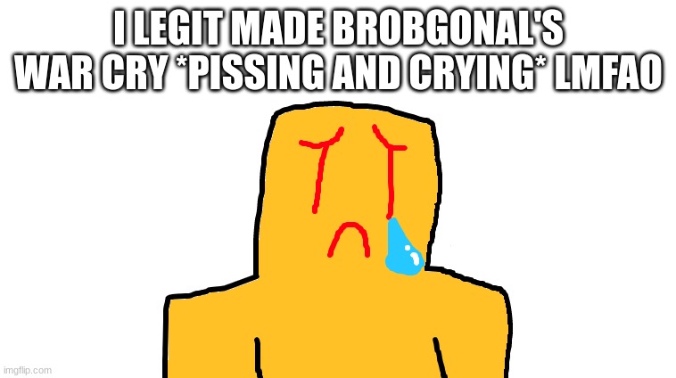 asoingbobgoer | I LEGIT MADE BROBGONAL'S WAR CRY *PISSING AND CRYING* LMFAO | image tagged in asoingbobgoer | made w/ Imgflip meme maker