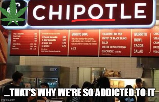 Chipotle | ...THAT'S WHY WE'RE SO ADDICTED TO IT | image tagged in chipotle gmo free,funny memes | made w/ Imgflip meme maker