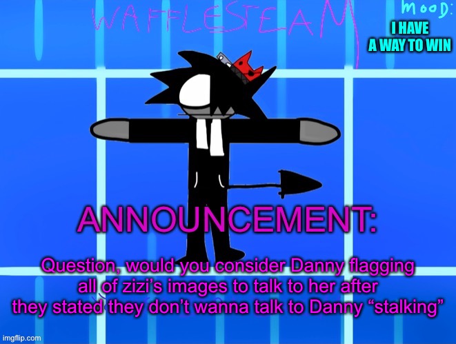 Quick question | I HAVE A WAY TO WIN; Question, would you consider Danny flagging all of zizi’s images to talk to her after they stated they don’t wanna talk to Danny “stalking” | image tagged in wafflesteam s temp or whatever | made w/ Imgflip meme maker