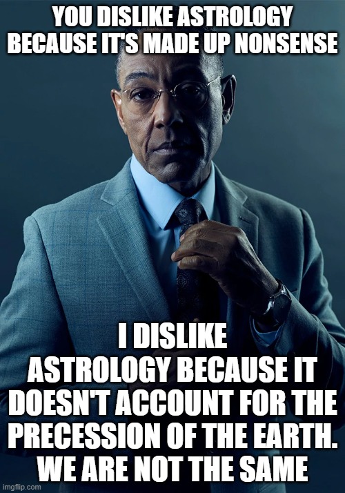 We are not the same | YOU DISLIKE ASTROLOGY BECAUSE IT'S MADE UP NONSENSE; I DISLIKE ASTROLOGY BECAUSE IT DOESN'T ACCOUNT FOR THE PRECESSION OF THE EARTH.
WE ARE NOT THE SAME | image tagged in we are not the same,AstronomyMemes | made w/ Imgflip meme maker