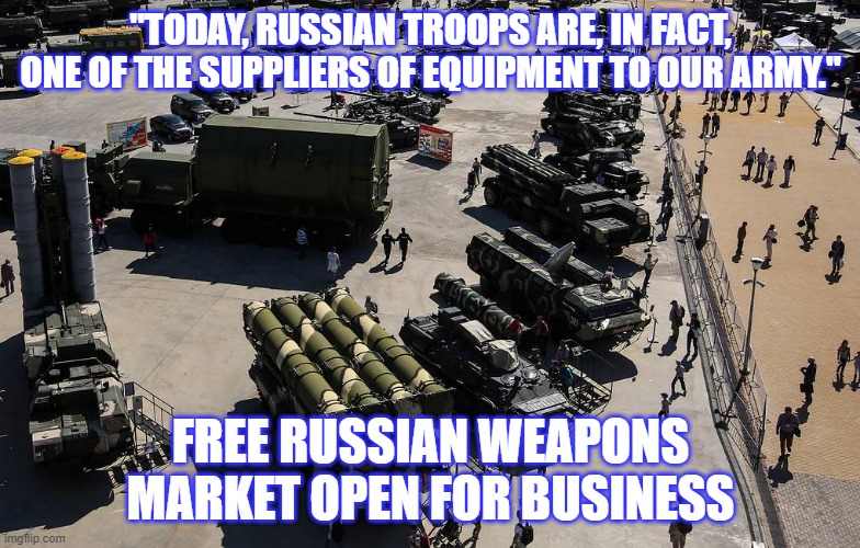 Russian | "TODAY, RUSSIAN TROOPS ARE, IN FACT, ONE OF THE SUPPLIERS OF EQUIPMENT TO OUR ARMY."; FREE RUSSIAN WEAPONS MARKET OPEN FOR BUSINESS | image tagged in weapons | made w/ Imgflip meme maker