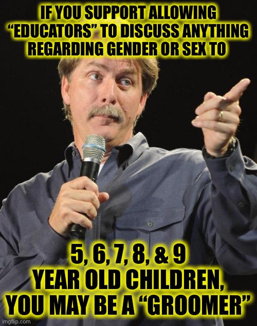 Jeff Foxworthy | IF YOU SUPPORT ALLOWING “EDUCATORS” TO DISCUSS ANYTHING REGARDING GENDER OR SEX TO 5, 6, 7, 8, & 9 YEAR OLD CHILDREN, YOU MAY BE A “GROOMER” | image tagged in jeff foxworthy | made w/ Imgflip meme maker