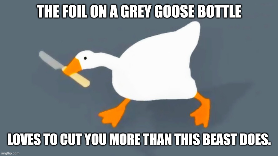 Add some citrus juice to know that you're alive | THE FOIL ON A GREY GOOSE BOTTLE; LOVES TO CUT YOU MORE THAN THIS BEAST DOES. | image tagged in goose with knife,vodka,blood,bleeding,bartender,cocktail | made w/ Imgflip meme maker