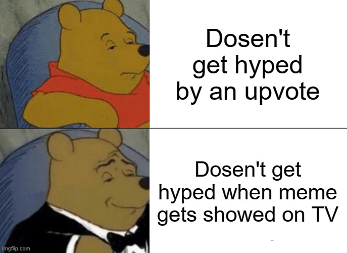 Tuxedo Winnie The Pooh | Dosen't get hyped by an upvote; Dosen't get hyped when meme gets showed on TV | image tagged in memes,tuxedo winnie the pooh | made w/ Imgflip meme maker
