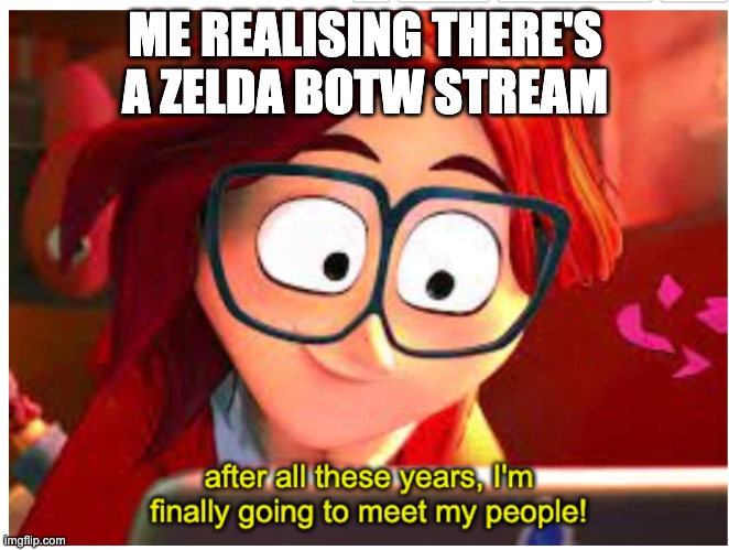 Hi! | ME REALISING THERE'S A ZELDA BOTW STREAM | image tagged in after all these years i'm finally going to meet my people | made w/ Imgflip meme maker