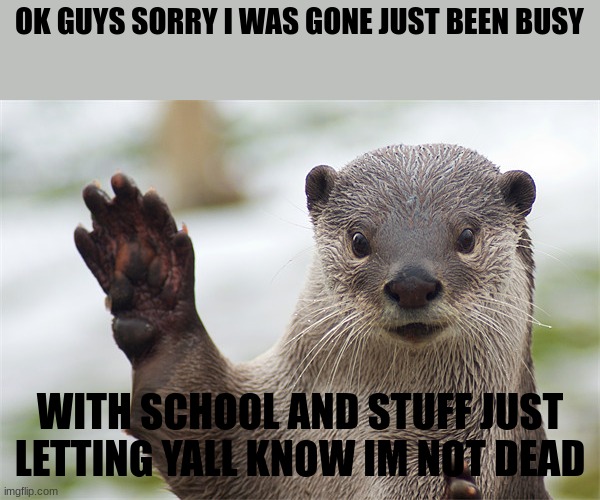 Welcome Back, Otter. | OK GUYS SORRY I WAS GONE JUST BEEN BUSY; WITH SCHOOL AND STUFF JUST LETTING YALL KNOW IM NOT DEAD | image tagged in welcome back otter | made w/ Imgflip meme maker