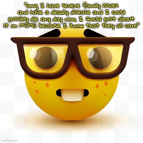 therapists exist for a reason my dude | "omg I have severe family issues and have a deadly disease and I could possibly die any day now, I should post about it on MSMG because I know that they all care" | image tagged in nerd emoji | made w/ Imgflip meme maker