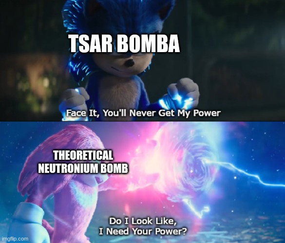 only the Strongest shall destroy... | TSAR BOMBA; THEORETICAL NEUTRONIUM BOMB | image tagged in do i look like i need your power meme | made w/ Imgflip meme maker