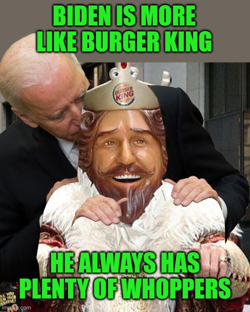 BIDEN IS MORE LIKE BURGER KING HE ALWAYS HAS PLENTY OF WHOPPERS | image tagged in burger king | made w/ Imgflip meme maker