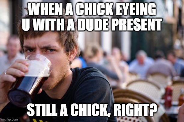 still a chick |  WHEN A CHICK EYEING U WITH A DUDE PRESENT; STILL A CHICK, RIGHT? | image tagged in memes,lazy college senior | made w/ Imgflip meme maker