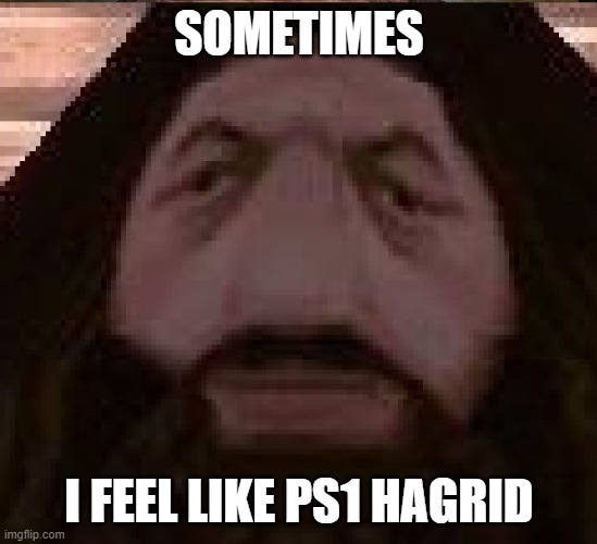 Hagrid PS1 | SOMETIMES; I FEEL LIKE PS1 HAGRID | image tagged in hagrid ps1 | made w/ Imgflip meme maker