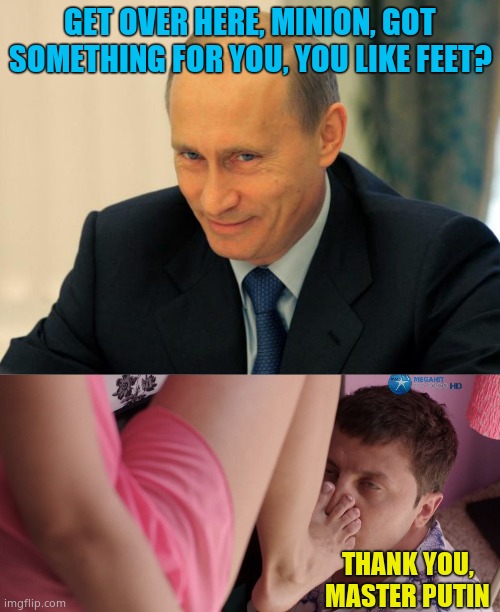 New wrinkle in the war. Zelensky is groveling on hands and knees, kissing Putin's gross feet. | GET OVER HERE, MINION, GOT SOMETHING FOR YOU, YOU LIKE FEET? THANK YOU, MASTER PUTIN | image tagged in vladimir putin smiling | made w/ Imgflip meme maker