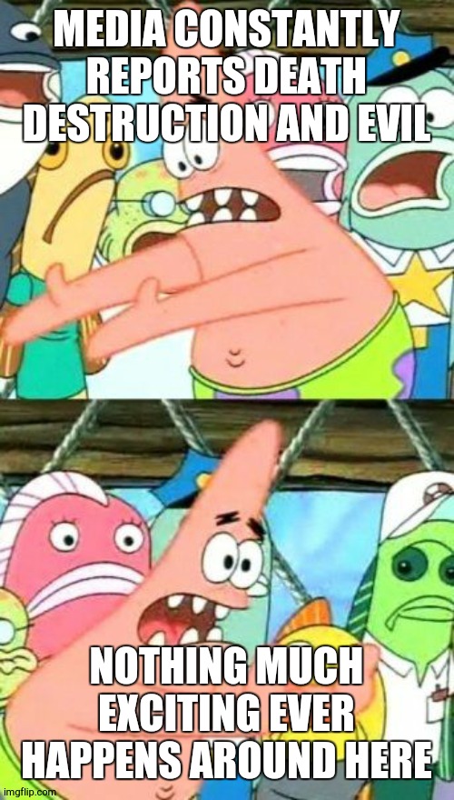 Put It Somewhere Else Patrick | MEDIA CONSTANTLY REPORTS DEATH DESTRUCTION AND EVIL; NOTHING MUCH EXCITING EVER HAPPENS AROUND HERE | image tagged in memes,put it somewhere else patrick | made w/ Imgflip meme maker