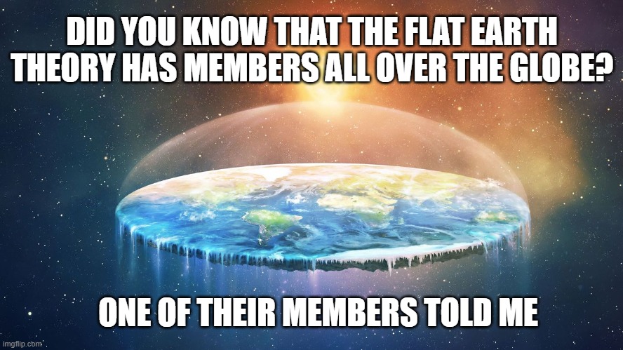 flat earth theory busted | DID YOU KNOW THAT THE FLAT EARTH THEORY HAS MEMBERS ALL OVER THE GLOBE? ONE OF THEIR MEMBERS TOLD ME | image tagged in flat earth,big mistake,lol | made w/ Imgflip meme maker