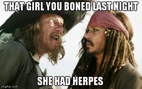 Barbosa And Sparrow | THAT GIRL YOU BONED LAST NIGHT SHE HAD HERPES | image tagged in memes,barbosa and sparrow | made w/ Imgflip meme maker
