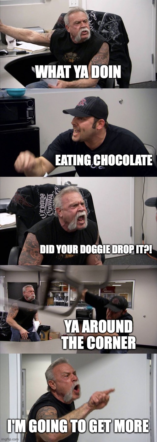 A tale as old as time | WHAT YA DOIN; EATING CHOCOLATE; DID YOUR DOGGIE DROP IT?! YA AROUND THE CORNER; I'M GOING TO GET MORE | image tagged in memes,american chopper argument | made w/ Imgflip meme maker