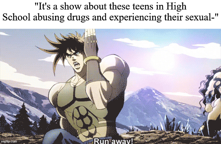 Jojo running away | "It's a show about these teens in High School abusing drugs and experiencing their sexual-" | image tagged in jojo running away | made w/ Imgflip meme maker