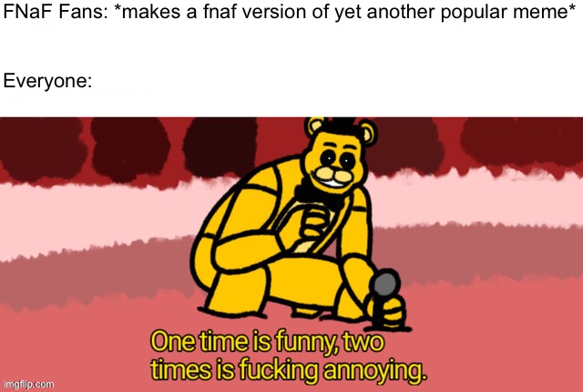https://imgflip.com/memegenerator/378770453/Fredbear-Two-Times-is-Annoying | FNaF Fans: *makes a fnaf version of yet another popular meme*
 
 
Everyone: | image tagged in fredbear two times is annoying | made w/ Imgflip meme maker