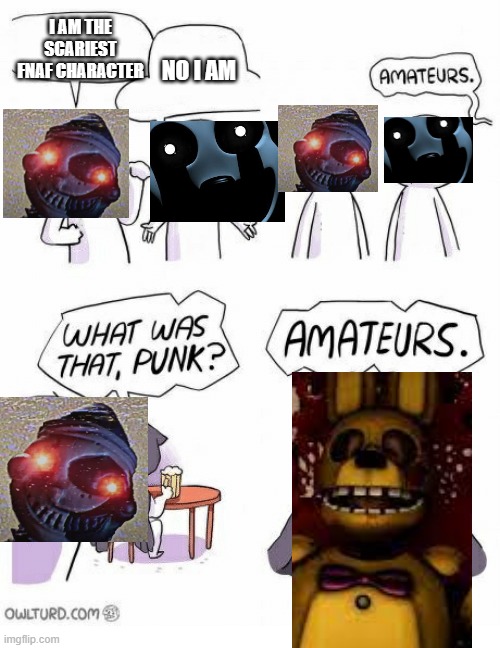 Amateurs | I AM THE SCARIEST FNAF CHARACTER; NO I AM | image tagged in amateurs,fnaf,fighting | made w/ Imgflip meme maker