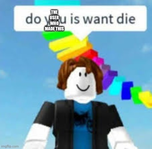 Do You Is Want Die? | THE USER WHO MADE THIS | image tagged in do you is want die | made w/ Imgflip meme maker