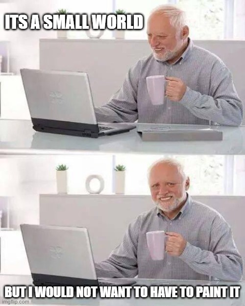 Hide the Pain Harold | ITS A SMALL WORLD; BUT I WOULD NOT WANT TO HAVE TO PAINT IT | image tagged in memes,hide the pain harold | made w/ Imgflip meme maker