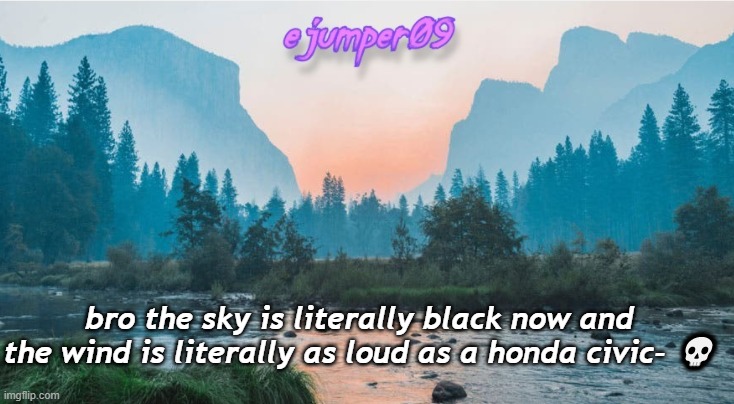 mom come pick me up i'm scared | bro the sky is literally black now and the wind is literally as loud as a honda civic- 💀 | image tagged in - ejumper09 - template | made w/ Imgflip meme maker