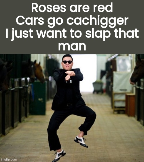 I hope this isnt breaking rule 7 | Roses are red
Cars go cachigger
I just want to slap that
man | image tagged in memes,psy horse dance | made w/ Imgflip meme maker