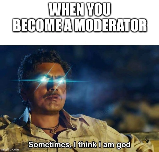 Im not mod beggin, but this would be me if it happened 2 | WHEN YOU BECOME A MODERATOR | image tagged in sometimes i think i am god | made w/ Imgflip meme maker
