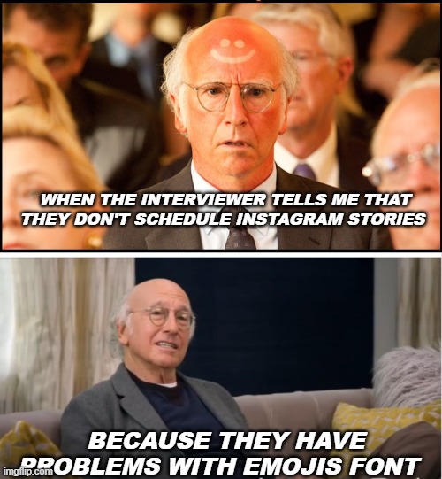 emojis for social media | WHEN THE INTERVIEWER TELLS ME THAT THEY DON'T SCHEDULE INSTAGRAM STORIES; BECAUSE THEY HAVE PROBLEMS WITH EMOJIS FONT | image tagged in larry david,emoji,social media | made w/ Imgflip meme maker