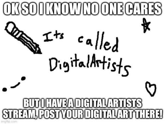 i added drawings so it counts :) | OK SO I KNOW NO ONE CARES; BUT I HAVE A DIGITAL ARTISTS STREAM, POST YOUR DIGITAL ART THERE! | image tagged in blank white template | made w/ Imgflip meme maker