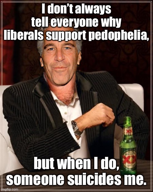 The Most Interesting Epstein | I don’t always tell everyone why liberals support pedophelia, but when I do, someone suicides me. | image tagged in the most interesting epstein | made w/ Imgflip meme maker