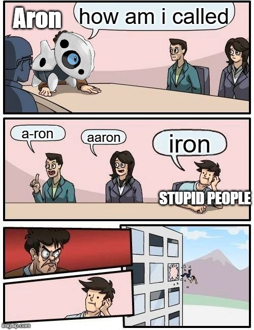 If you even feel stupid, remember that some people call Aron or Aaron "iron" | how am i called; Aron; a-ron; aaron; iron; STUPID PEOPLE | image tagged in memes,boardroom meeting suggestion | made w/ Imgflip meme maker