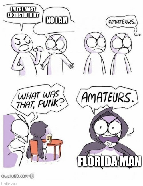 forida man funny | IM THE MOST EGOTISTIC IDIOT; NO I AM; FLORIDA MAN | image tagged in amateurs | made w/ Imgflip meme maker