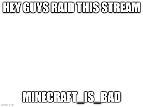 Link in comments | HEY GUYS RAID THIS STREAM; MINECRAFT_IS_BAD | image tagged in blank white template | made w/ Imgflip meme maker
