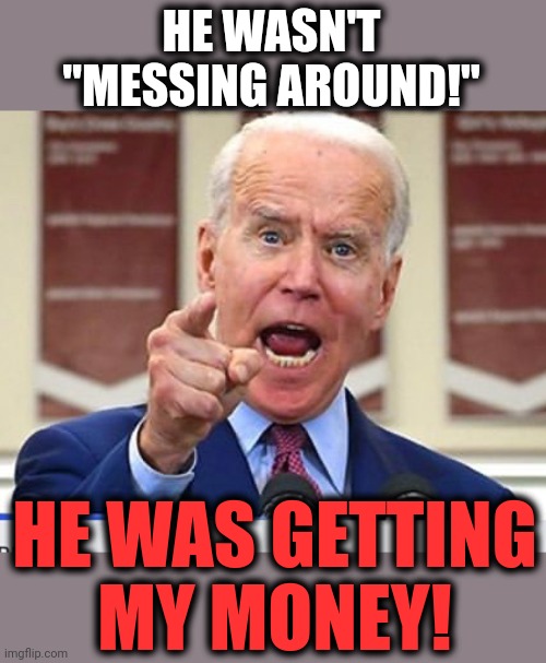 Joe Biden no malarkey | HE WASN'T "MESSING AROUND!" HE WAS GETTING
MY MONEY! | image tagged in joe biden no malarkey | made w/ Imgflip meme maker