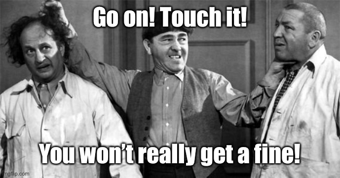 Three Stooges | Go on! Touch it! You won’t really get a fine! | image tagged in three stooges | made w/ Imgflip meme maker