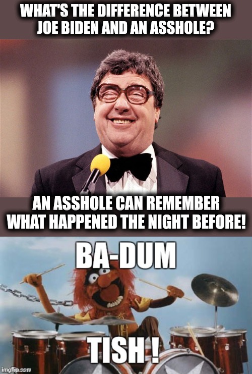WHAT'S THE DIFFERENCE BETWEEN
JOE BIDEN AND AN ASSHOLE? AN ASSHOLE CAN REMEMBER WHAT HAPPENED THE NIGHT BEFORE! | image tagged in the intellectual comedian,rimshot | made w/ Imgflip meme maker