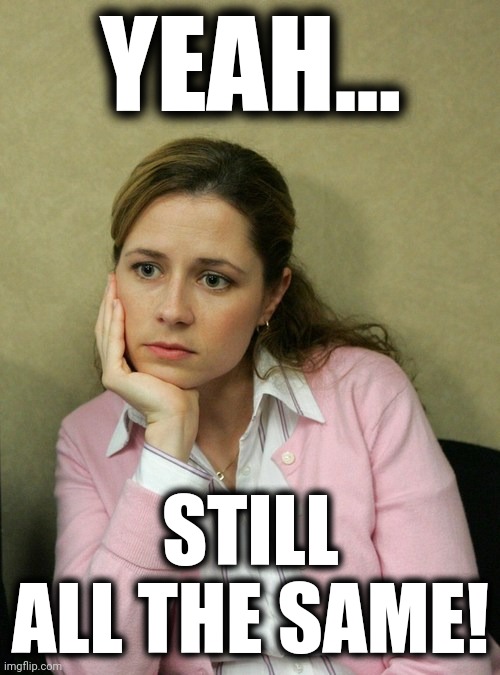Pam Beasley Office | YEAH... STILL ALL THE SAME! | image tagged in pam beasley office | made w/ Imgflip meme maker