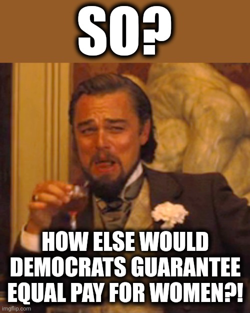 Laughing Leo Meme | SO? HOW ELSE WOULD DEMOCRATS GUARANTEE EQUAL PAY FOR WOMEN?! | image tagged in memes,laughing leo | made w/ Imgflip meme maker