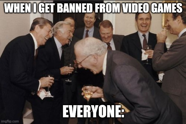 BRUH | WHEN I GET BANNED FROM VIDEO GAMES; EVERYONE: | image tagged in memes,laughing men in suits | made w/ Imgflip meme maker