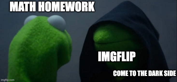 Evil Kermit | MATH HOMEWORK; IMGFLIP; COME TO THE DARK SIDE | image tagged in memes,evil kermit | made w/ Imgflip meme maker