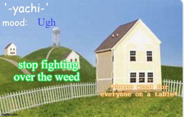 Yachi temp (thank you max) | Ugh; stop fighting over the weed; *dumps weed for everyone on a table* | image tagged in yachi temp thank you max | made w/ Imgflip meme maker