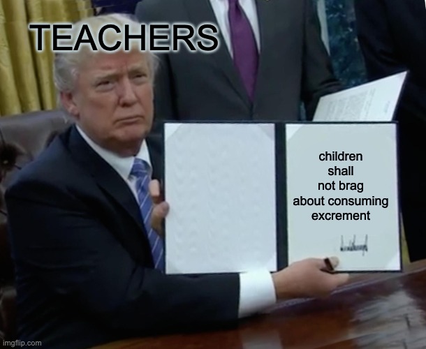 Trump Bill Signing Meme | TEACHERS; children shall not brag about consuming excrement | image tagged in memes,trump bill signing | made w/ Imgflip meme maker