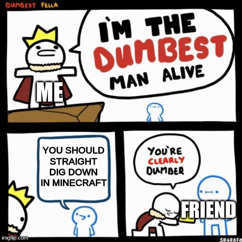 he is dumb | ME; YOU SHOULD STRAIGHT DIG DOWN IN MINECRAFT; FRIEND | image tagged in i'm the dumbest man alive | made w/ Imgflip meme maker