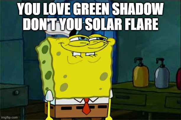 Don't You Squidward Meme | YOU LOVE GREEN SHADOW DON'T YOU SOLAR FLARE | image tagged in memes,don't you squidward | made w/ Imgflip meme maker