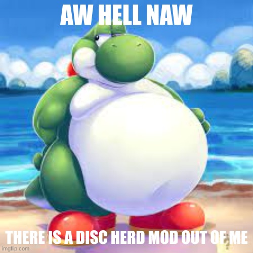 AW HELL NAW; THERE IS A DISC HERD MOD OUT OF ME | made w/ Imgflip meme maker