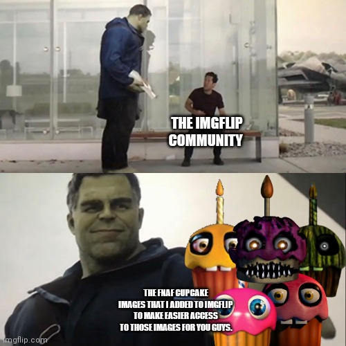 I wanted to add the fnaf cupcake images for you guys. | THE IMGFLIP COMMUNITY; THE FNAF CUPCAKE IMAGES THAT I ADDED TO IMGFLIP TO MAKE EASIER ACCESS TO THOSE IMAGES FOR YOU GUYS. | image tagged in hulk taco,fnaf cupcake,imgflip,memes | made w/ Imgflip meme maker